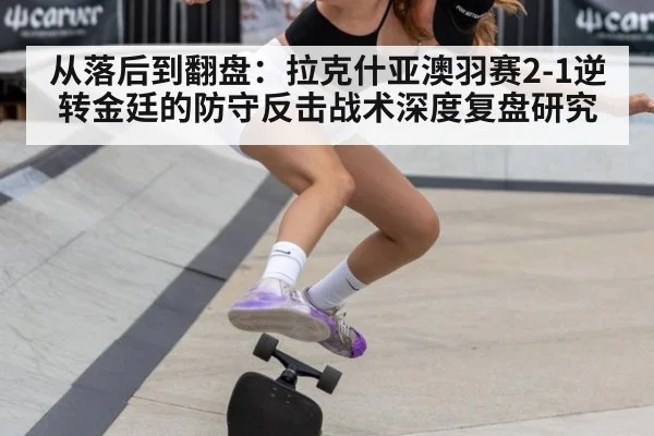 从落后到翻盘:拉克什亚澳羽赛2-1逆转金廷的防守反击战术深度复盘研究