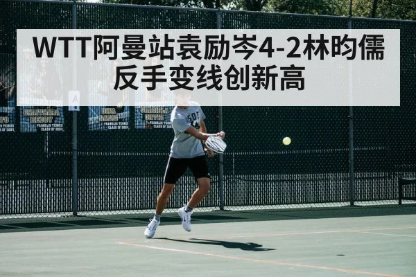 WTT阿曼站袁励岑4-2林昀儒 反手变线创新高