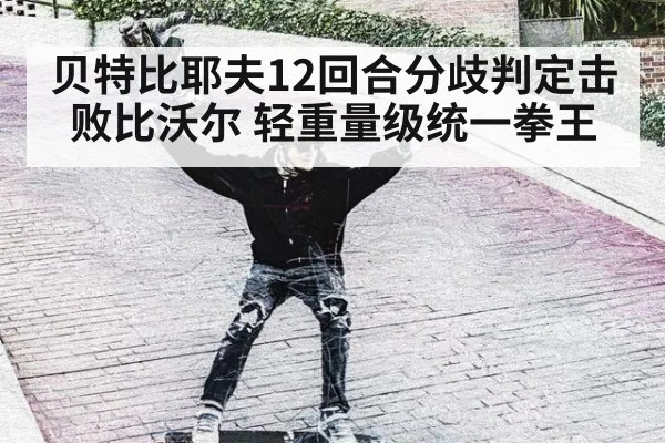 贝特比耶夫12回合分歧判定击败比沃尔 轻重量级统一拳王