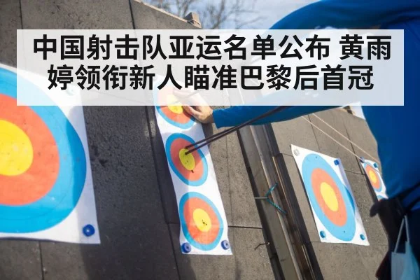 中国射击队亚运名单公布 黄雨婷领衔新人瞄准巴黎后首冠