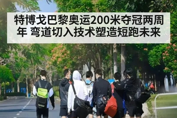 特博戈巴黎奥运200米夺冠两周年 弯道切入技术塑造短跑未来