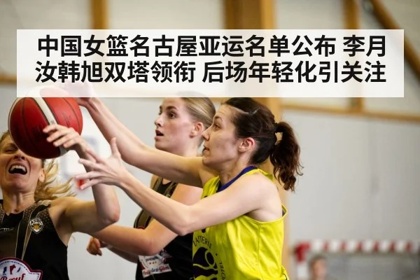 中国女篮名古屋亚运名单公布 李月汝韩旭双塔领衔 后场年轻化引关注