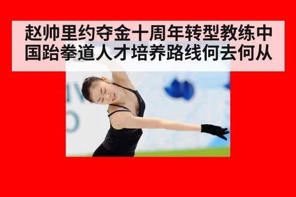 赵帅里约夺金十周年转型教练中国跆拳道人才培养路线何去何从