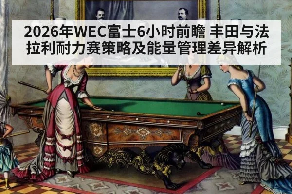 2026年WEC富士6小时前瞻 丰田与法拉利耐力赛策略及能量管理差异解析