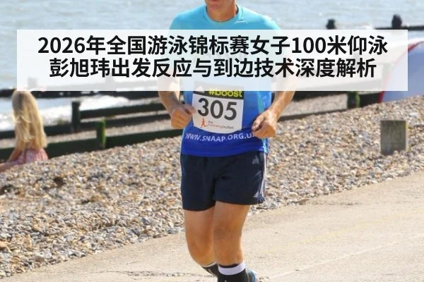 2026年全国游泳锦标赛女子100米仰泳 彭旭玮出发反应与到边技术深度解析